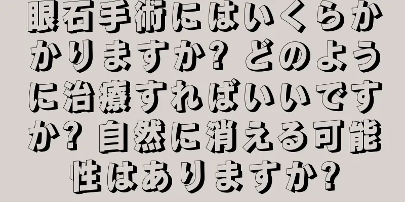 眼石手術にはいくらかかりますか? どのように治療すればいいですか? 自然に消える可能性はありますか?