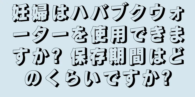 妊婦はハバブクウォーターを使用できますか? 保存期間はどのくらいですか?