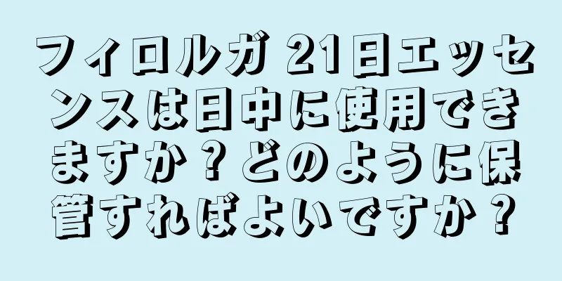 フィロルガ 21日エッセンスは日中に使用できますか？どのように保管すればよいですか？