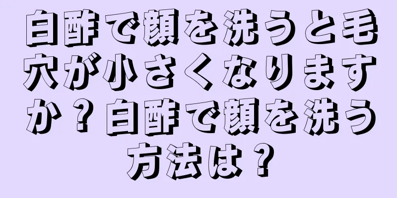 白酢で顔を洗うと毛穴が小さくなりますか？白酢で顔を洗う方法は？