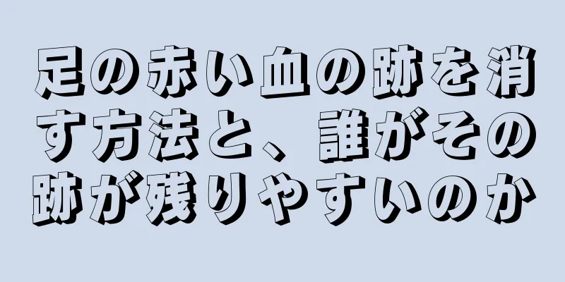 足の赤い血の跡を消す方法と、誰がその跡が残りやすいのか