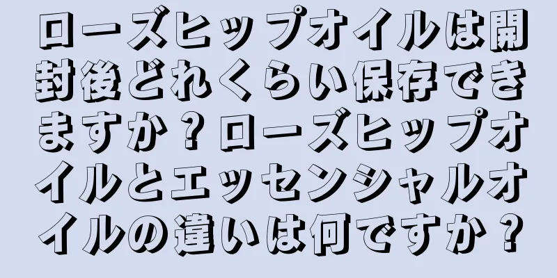 ローズヒップオイルは開封後どれくらい保存できますか？ローズヒップオイルとエッセンシャルオイルの違いは何ですか？