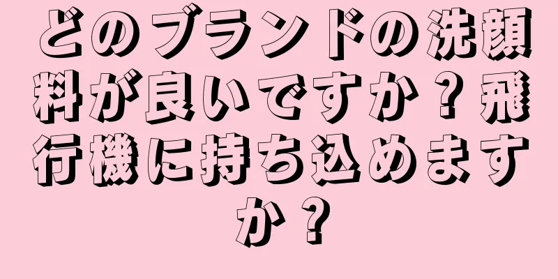どのブランドの洗顔料が良いですか？飛行機に持ち込めますか？