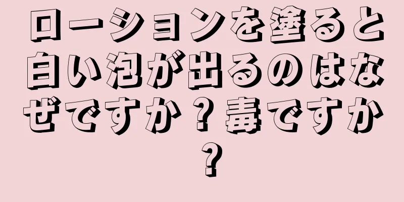 ローションを塗ると白い泡が出るのはなぜですか？毒ですか？