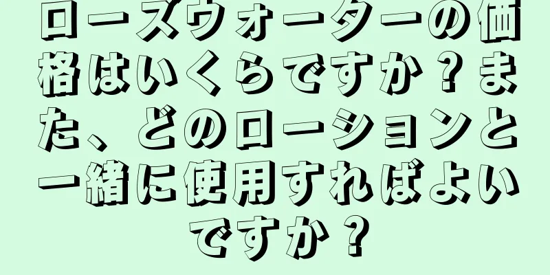 ローズウォーターの価格はいくらですか？また、どのローションと一緒に使用すればよいですか？