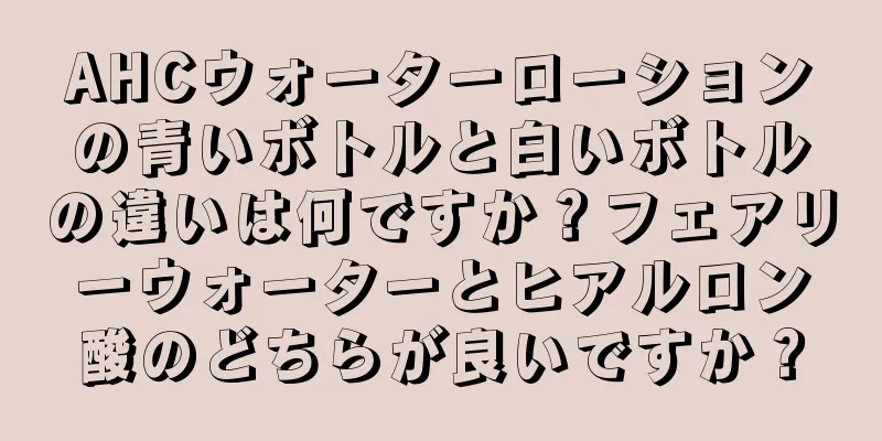 AHCウォーターローションの青いボトルと白いボトルの違いは何ですか？フェアリーウォーターとヒアルロン酸のどちらが良いですか？