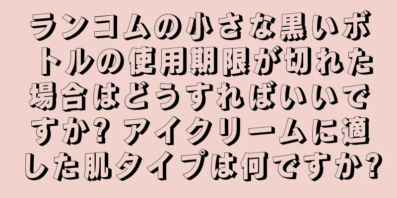 ランコムの小さな黒いボトルの使用期限が切れた場合はどうすればいいですか? アイクリームに適した肌タイプは何ですか?