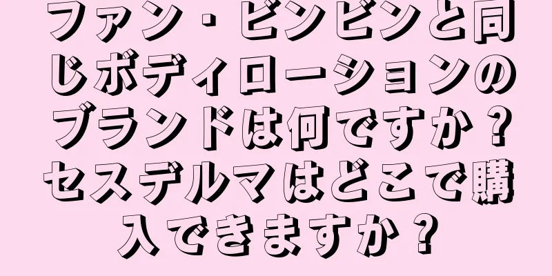 ファン・ビンビンと同じボディローションのブランドは何ですか？セスデルマはどこで購入できますか？