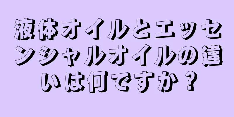 液体オイルとエッセンシャルオイルの違いは何ですか？