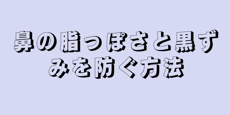 鼻の脂っぽさと黒ずみを防ぐ方法