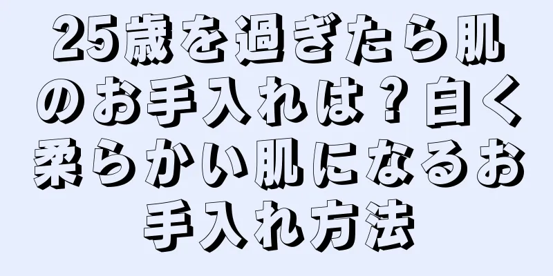 25歳を過ぎたら肌のお手入れは？白く柔らかい肌になるお手入れ方法