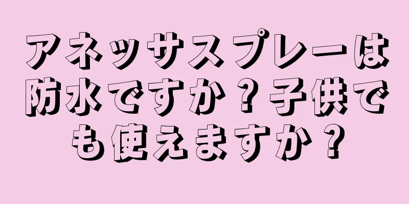 アネッサスプレーは防水ですか？子供でも使えますか？