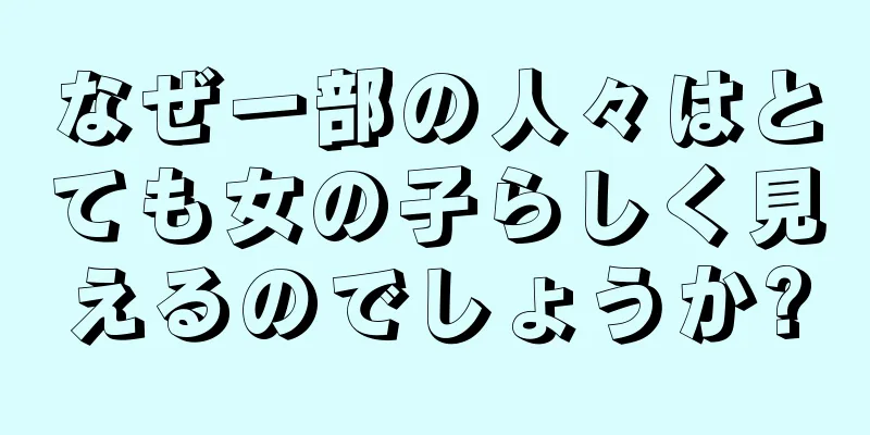 なぜ一部の人々はとても女の子らしく見えるのでしょうか?