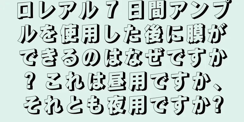 ロレアル 7 日間アンプルを使用した後に膜ができるのはなぜですか? これは昼用ですか、それとも夜用ですか?