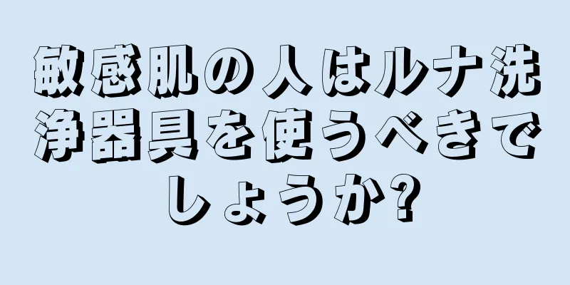 敏感肌の人はルナ洗浄器具を使うべきでしょうか?