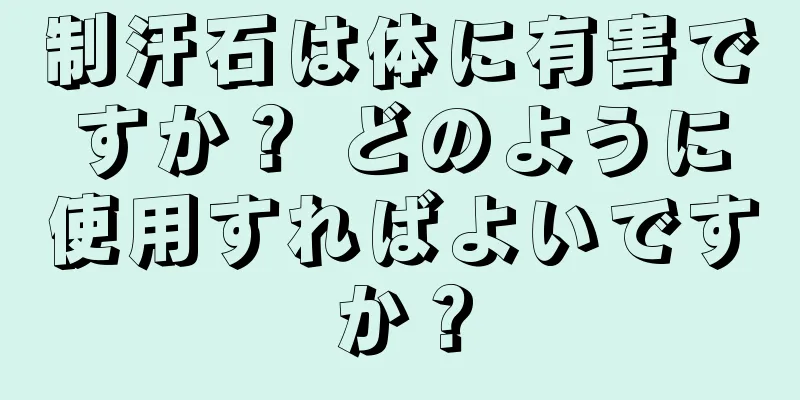 制汗石は体に有害ですか？ どのように使用すればよいですか？