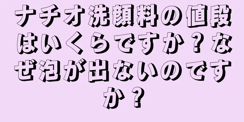 ナチオ洗顔料の値段はいくらですか？なぜ泡が出ないのですか？