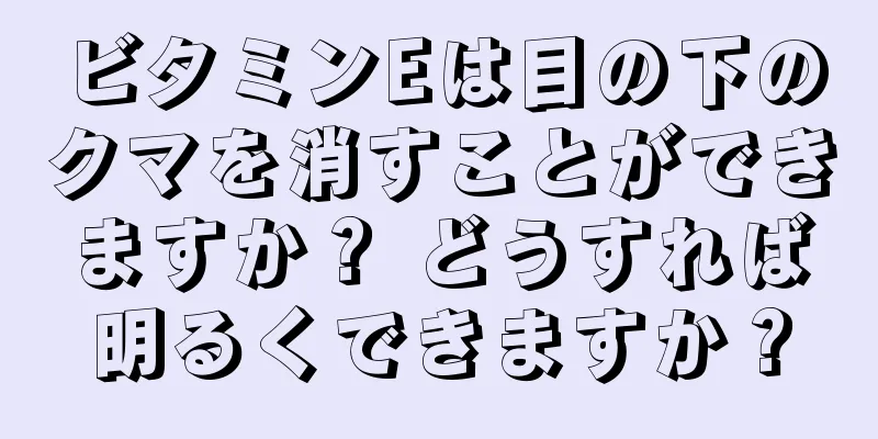 ビタミンEは目の下のクマを消すことができますか？ どうすれば明るくできますか？