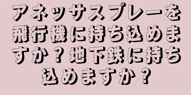 アネッサスプレーを飛行機に持ち込めますか？地下鉄に持ち込めますか？