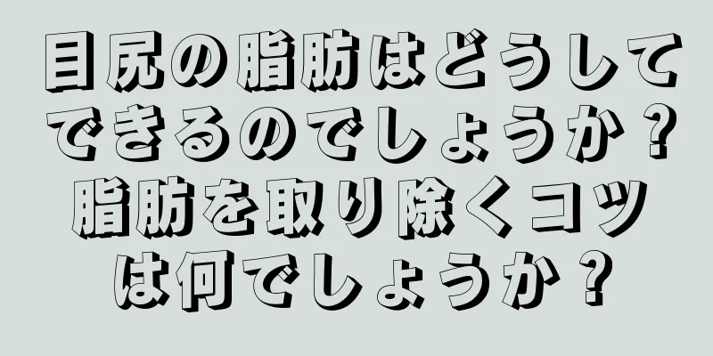 目尻の脂肪はどうしてできるのでしょうか？脂肪を取り除くコツは何でしょうか？