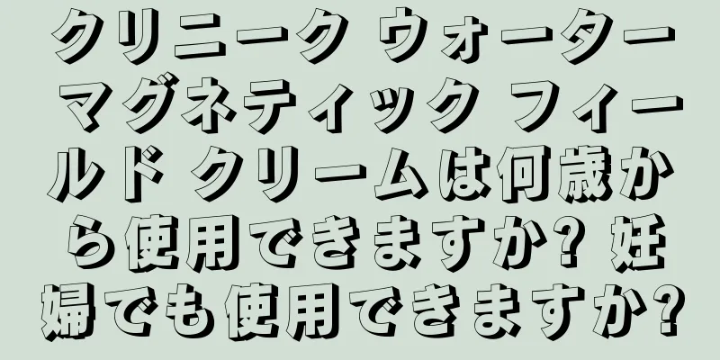 クリニーク ウォーター マグネティック フィールド クリームは何歳から使用できますか? 妊婦でも使用できますか?
