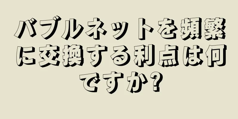 バブルネットを頻繁に交換する利点は何ですか?