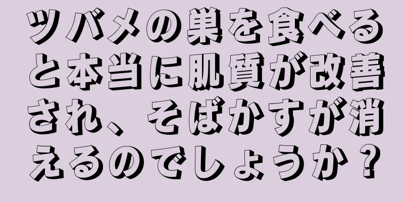 ツバメの巣を食べると本当に肌質が改善され、そばかすが消えるのでしょうか？