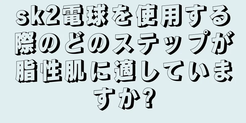 sk2電球を使用する際のどのステップが脂性肌に適していますか?