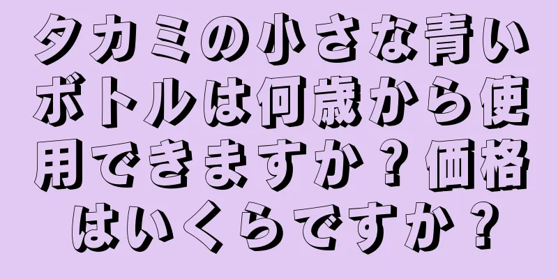 タカミの小さな青いボトルは何歳から使用できますか？価格はいくらですか？