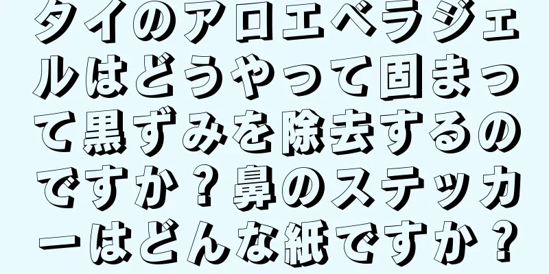 タイのアロエベラジェルはどうやって固まって黒ずみを除去するのですか？鼻のステッカーはどんな紙ですか？