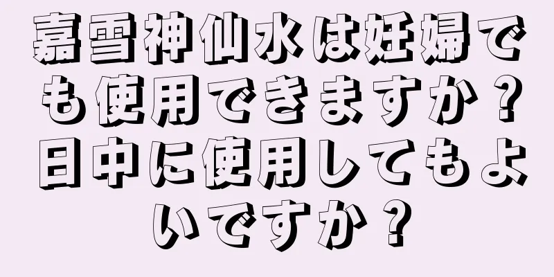 嘉雪神仙水は妊婦でも使用できますか？日中に使用してもよいですか？