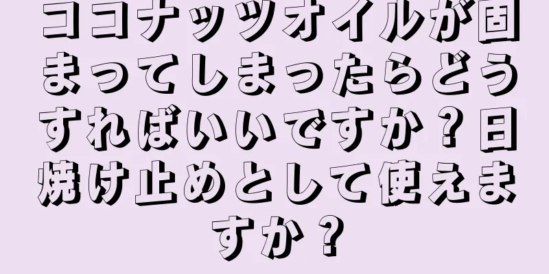 ココナッツオイルが固まってしまったらどうすればいいですか？日焼け止めとして使えますか？