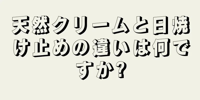 天然クリームと日焼け止めの違いは何ですか?