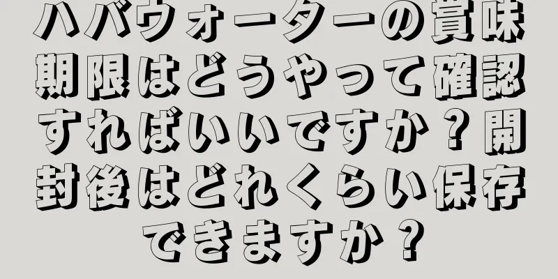 ハバウォーターの賞味期限はどうやって確認すればいいですか？開封後はどれくらい保存できますか？