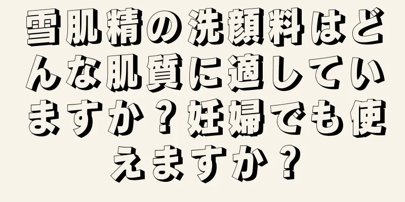 雪肌精の洗顔料はどんな肌質に適していますか？妊婦でも使えますか？