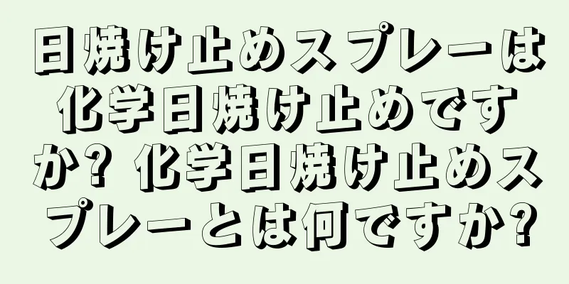 日焼け止めスプレーは化学日焼け止めですか? 化学日焼け止めスプレーとは何ですか?