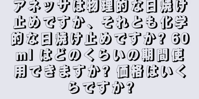 アネッサは物理的な日焼け止めですか、それとも化学的な日焼け止めですか? 60ml はどのくらいの期間使用できますか? 価格はいくらですか?