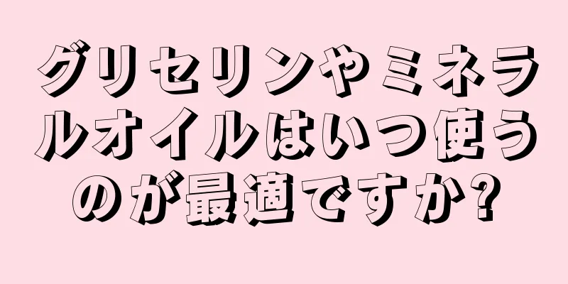 グリセリンやミネラルオイルはいつ使うのが最適ですか?