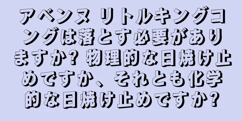 アベンヌ リトルキングコングは落とす必要がありますか? 物理的な日焼け止めですか、それとも化学的な日焼け止めですか?