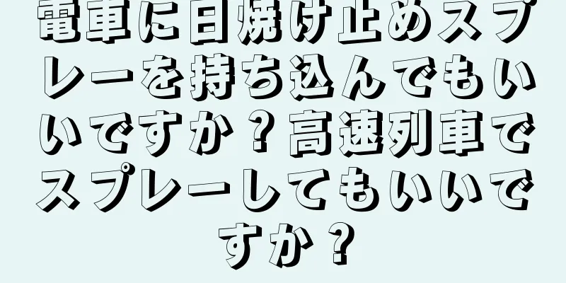 電車に日焼け止めスプレーを持ち込んでもいいですか？高速列車でスプレーしてもいいですか？