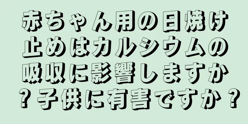 赤ちゃん用の日焼け止めはカルシウムの吸収に影響しますか？子供に有害ですか？