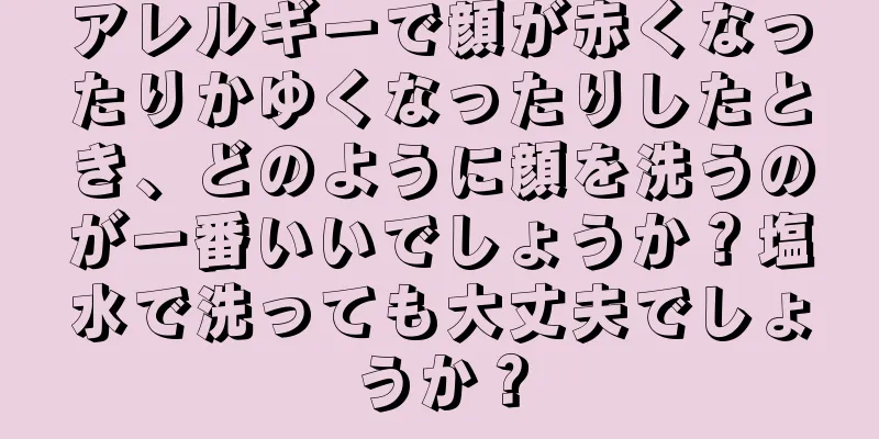 アレルギーで顔が赤くなったりかゆくなったりしたとき、どのように顔を洗うのが一番いいでしょうか？塩水で洗っても大丈夫でしょうか？