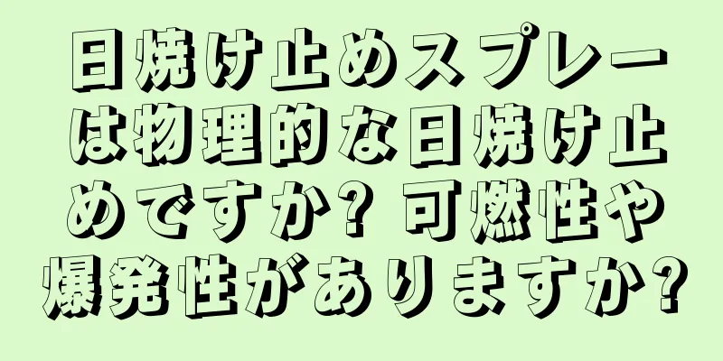 日焼け止めスプレーは物理的な日焼け止めですか? 可燃性や爆発性がありますか?