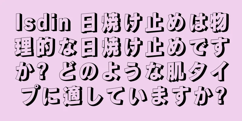 Isdin 日焼け止めは物理的な日焼け止めですか? どのような肌タイプに適していますか?