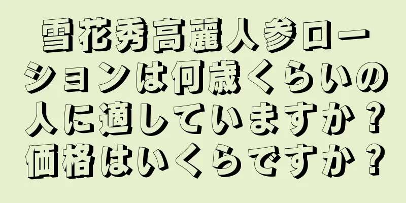 雪花秀高麗人参ローションは何歳くらいの人に適していますか？価格はいくらですか？