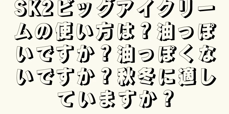 SK2ビッグアイクリームの使い方は？油っぽいですか？油っぽくないですか？秋冬に適していますか？