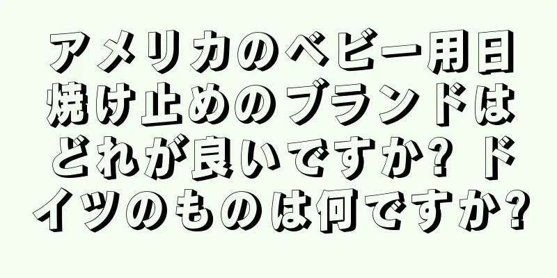 アメリカのベビー用日焼け止めのブランドはどれが良いですか? ドイツのものは何ですか?