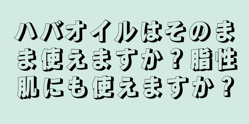 ハバオイルはそのまま使えますか？脂性肌にも使えますか？