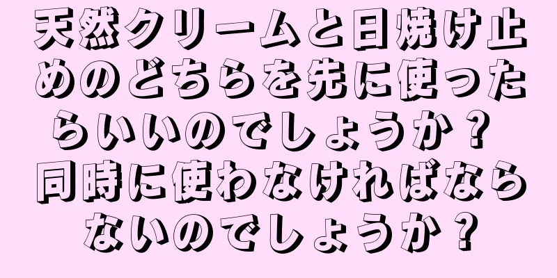 天然クリームと日焼け止めのどちらを先に使ったらいいのでしょうか？ 同時に使わなければならないのでしょうか？