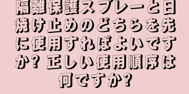 隔離保護スプレーと日焼け止めのどちらを先に使用すればよいですか? 正しい使用順序は何ですか?